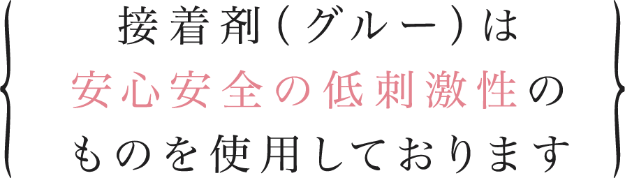 接着剤（グルー）は安心安全の低刺激性のものを使用しております